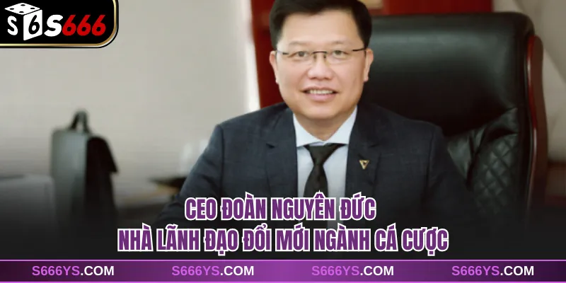 CEO Đoàn Nguyên Đức - Nhà Lãnh Đạo Đổi Mới Ngành Cá Cược