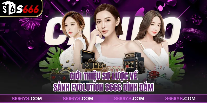 Giới thiệu sơ lược về sảnh Evolution S666 đình đám