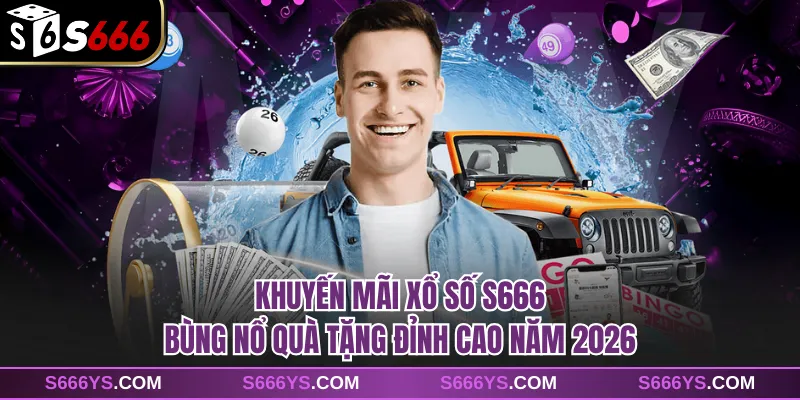 Khuyến Mãi Xổ Số S666 Bùng Nổ Quà Tặng Đỉnh Cao Năm 2026