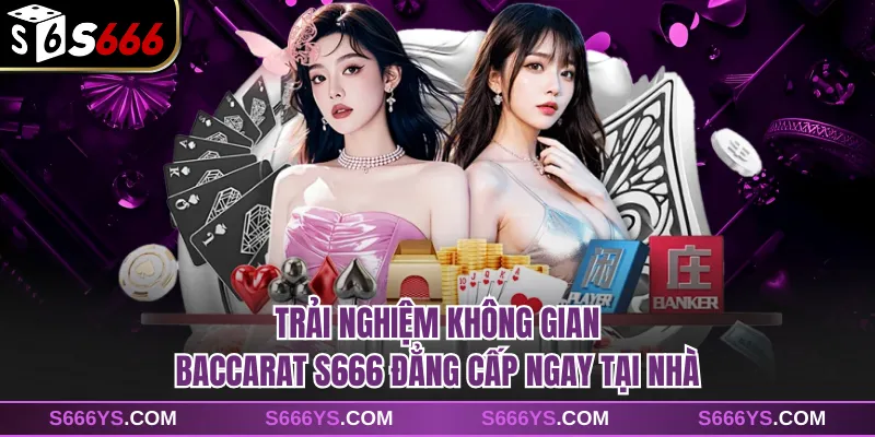 Trải nghiệm không gian baccarat S666 đẳng cấp ngay tại nhà