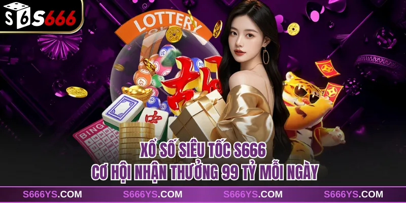 Xổ Số Siêu Tốc S666 - Cơ Hội Nhận Thưởng 99 Tỷ Mỗi Ngày